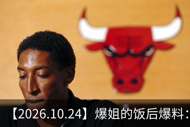 【2026.10.24】爆姐的饭后爆料：生命不止，爆料不息！