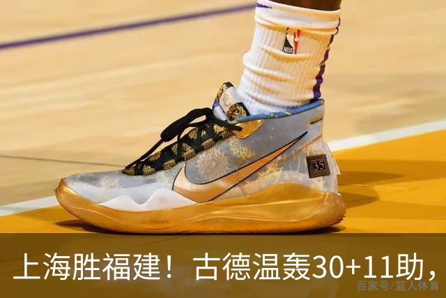 上海胜福建！古德温轰30+11助，4本土齐发挥，拉塞尔回暖却不够看