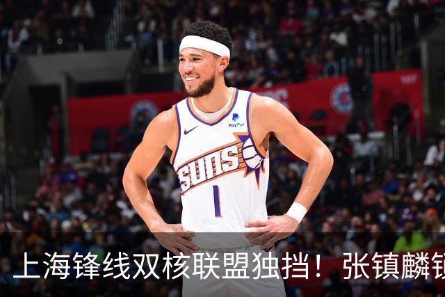 上海锋线双核联盟独挡！张镇麟锁死小外攻守齐爆，李弘权万金油！