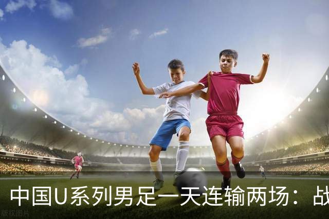 中国U系列男足一天连输两场：战术调整与未来展望