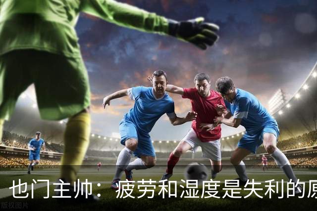 也门主帅：疲劳和湿度是失利的原因之一，裁判不是输球的借口