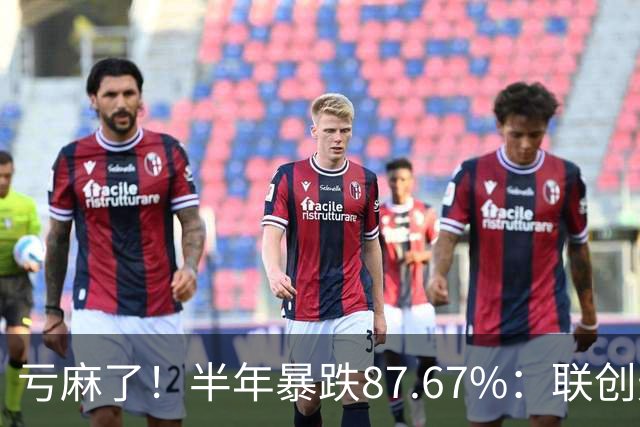 亏麻了！半年暴跌87.67%：联创光电从78.76元跌至9.71元，网友重仓1万股巨亏68万，回本近乎绝望