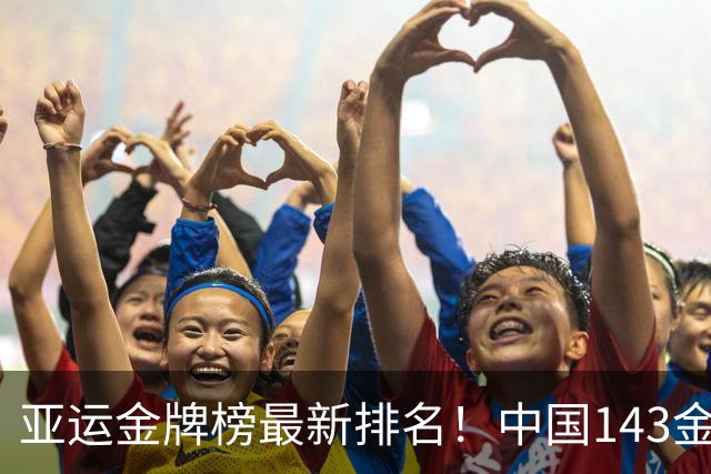 亚运金牌榜最新排名！中国143金第一，日本45金第2，印度6金第10