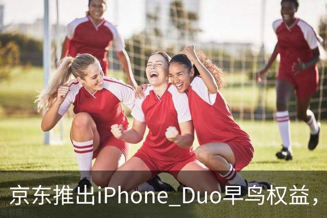 京东推出iPhone Duo早鸟权益，7999元购机资格仍需15999元买手机