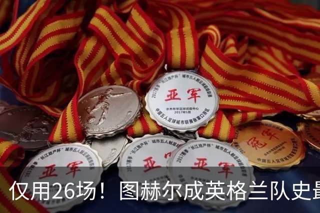 仅用26场！图赫尔成英格兰队史最快斩获20胜主帅