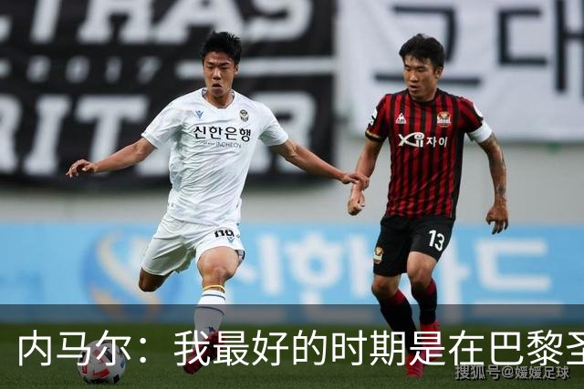 内马尔：我最好的时期是在巴黎圣日耳曼