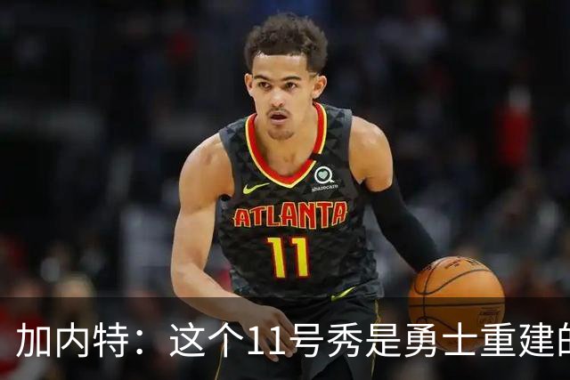 加内特：这个11号秀是勇士重建的第一块拼图