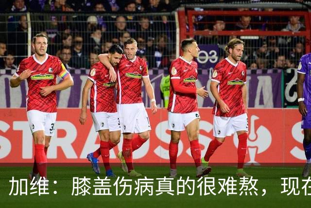 加维：膝盖伤病真的很难熬，现在按自己的节奏慢慢恢复也很好