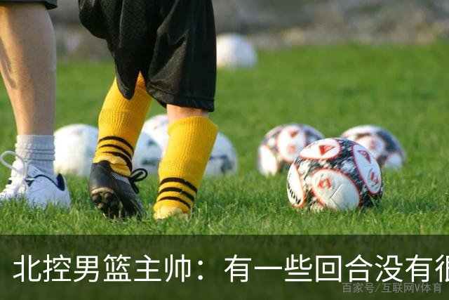 北控男篮主帅：有一些回合没有很好的专注性 上海队抓住惩罚我们