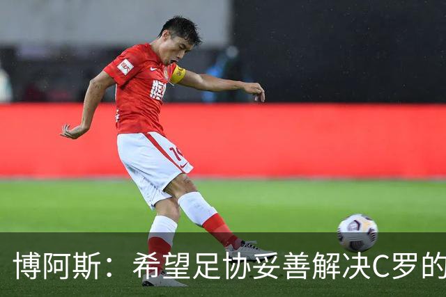 博阿斯：希望足协妥善解决C罗的事，更衣室该由教练说了算