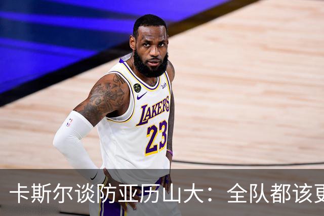 卡斯尔谈防亚历山大：全队都该更强硬，但不能送他上罚球线
