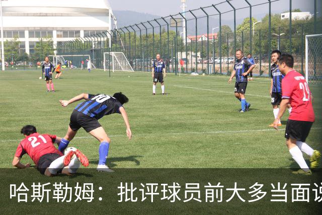 哈斯勒姆：批评球员前大多当面说过，不想只做纯批评者