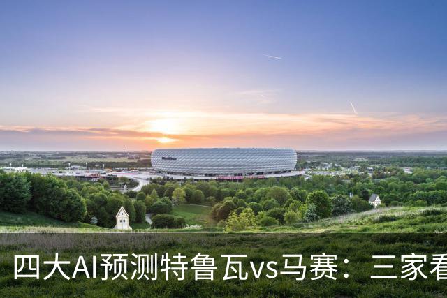 四大AI预测特鲁瓦vs马赛：三家看客胜，Deepseek防平