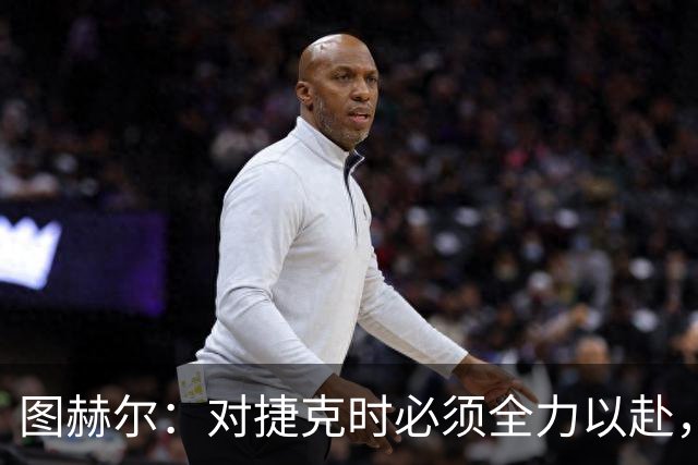图赫尔：对捷克时必须全力以赴，希望贝林厄姆连续作战但不会冒险