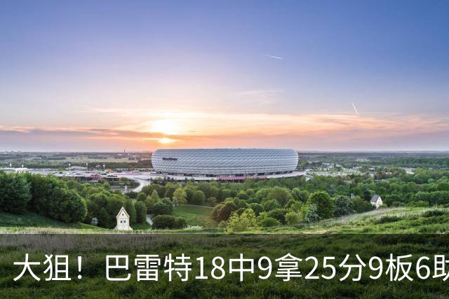 大狙！巴雷特18中9拿25分9板6助 三分7中3