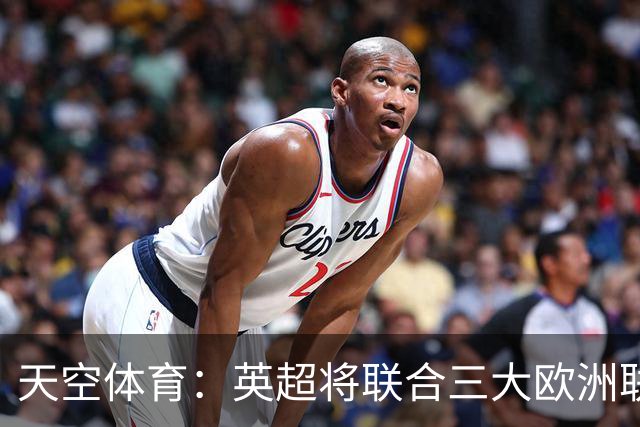 天空体育：英超将联合三大欧洲联赛发表联合声明，以抗议FIFA