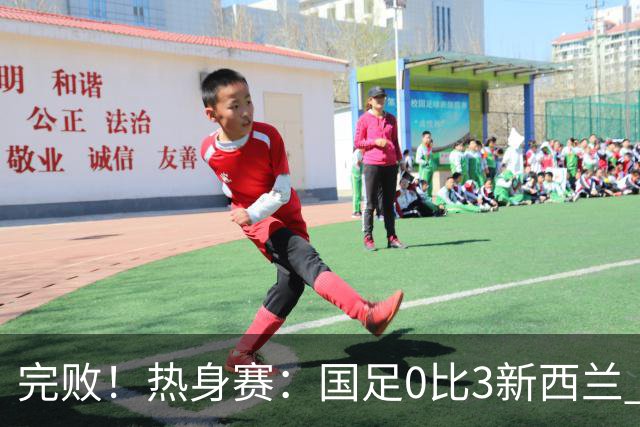 完败！热身赛：国足0比3新西兰 世界杯垫底队30脚传递破国足大门