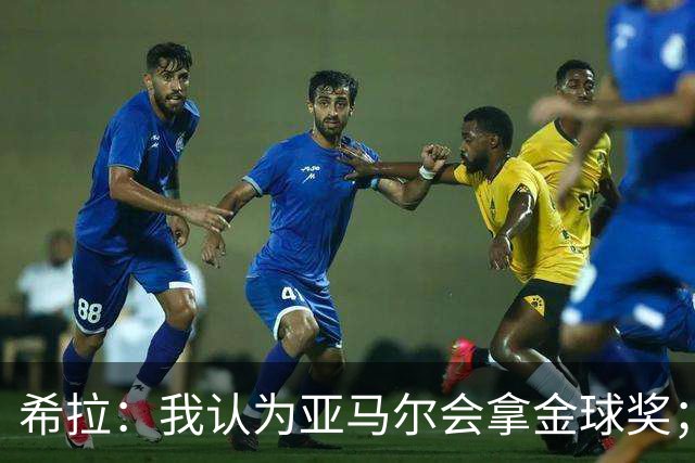 希拉：我认为亚马尔会拿金球奖；米兰能不能买？估计巴萨不卖