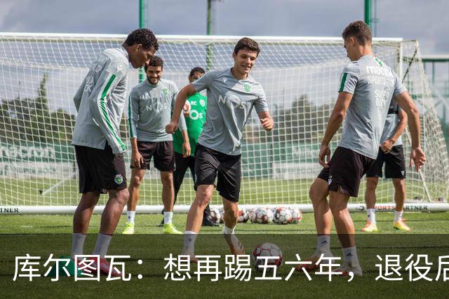 库尔图瓦：想再踢五六年，退役后或任皇马青训帮助青年门将