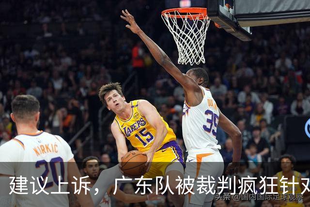 建议上诉，广东队被裁判疯狂针对，不回表吹走步，南京队胜之不武