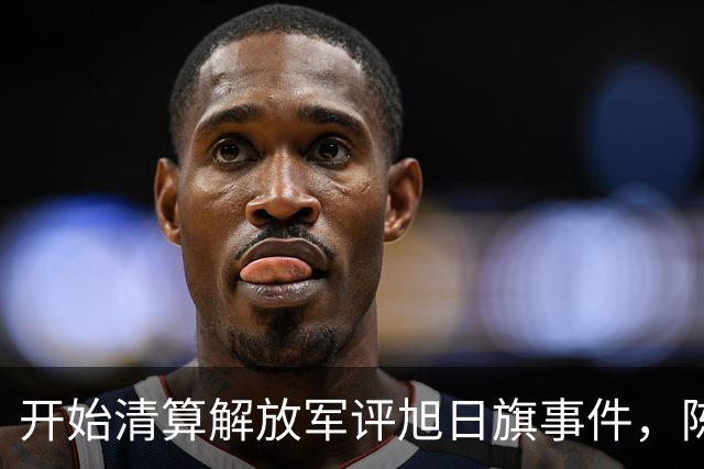 开始清算解放军评旭日旗事件，陈某迎四大噩耗，遣返仅是开胃菜