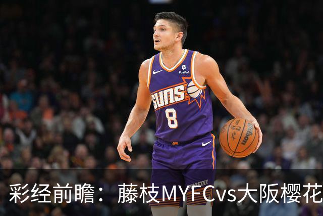 彩经前瞻：藤枝MYFCvs大阪樱花，客队实力占优有望取胜