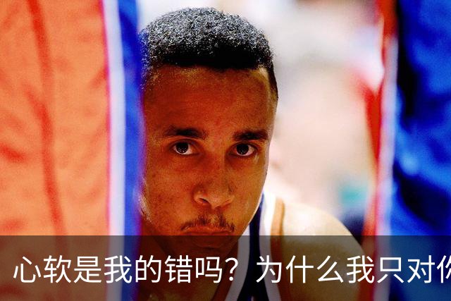 心软是我的错吗？为什么我只对你心软？