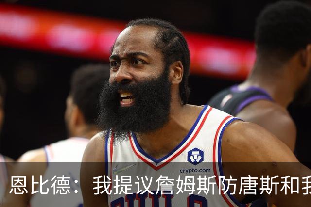 恩比德：我提议詹姆斯防唐斯&我负责扫荡 老詹像塔克能顶防中锋
