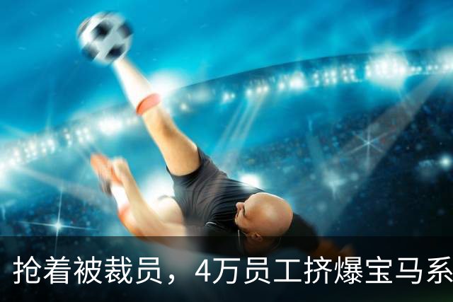 抢着被裁员，4万员工挤爆宝马系统！