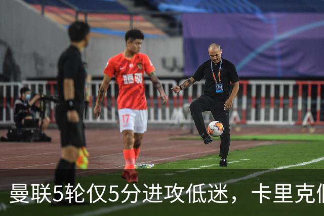 曼联5轮仅5分进攻低迷，卡里克假期成生死线