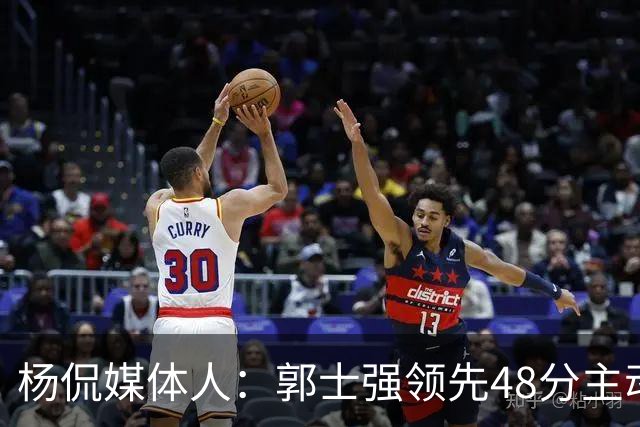 杨侃媒体人：郭士强领先48分主动暂停&是微操大师 今天他不操作了