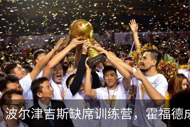 波尔津吉斯缺席训练营，霍福德成勇士中锋关键依靠