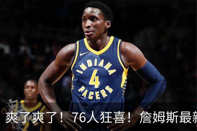 爽了爽了！76人狂喜！詹姆斯最新历史纪录