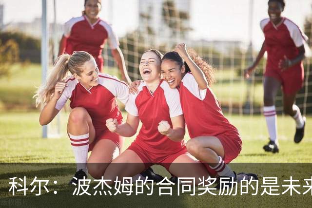 科尔：波杰姆的合同奖励的是未来而不是过去 他可以融入任何阵容