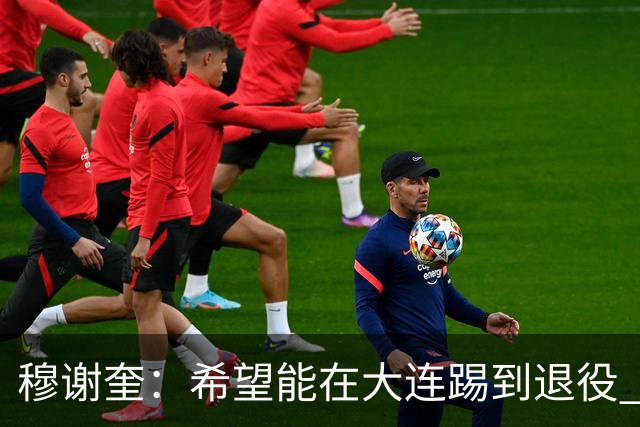 穆谢奎：希望能在大连踢到退役 现在还继续向前冲
