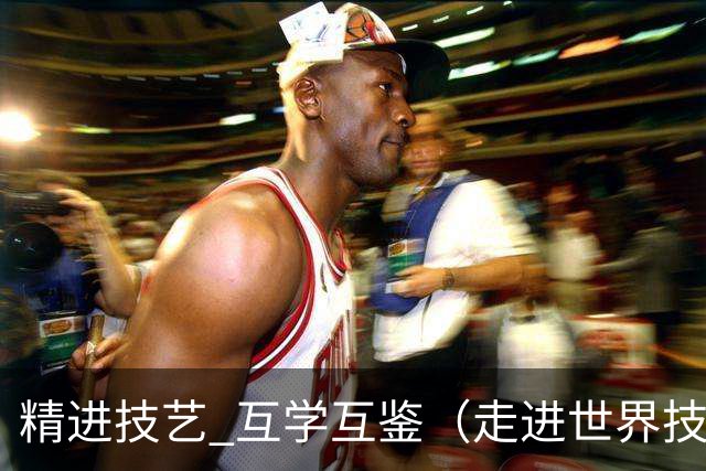 精进技艺 互学互鉴（走进世界技能大赛）