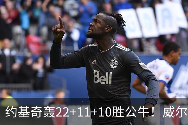 约基奇轰22+11+10胜公牛！威尔逊17+5，戈登25分，德罗赞彻底迷失