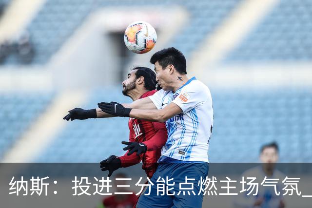 纳斯：投进三分能点燃主场气氛 我们要充分利用长传和快下优势