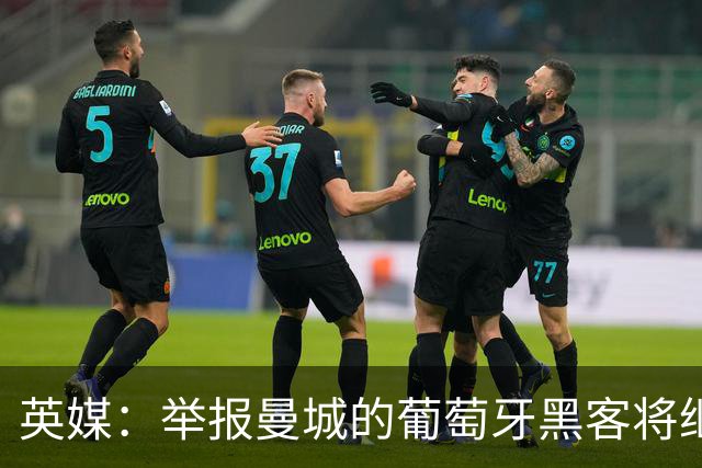英媒：举报曼城的葡萄牙黑客将继续留在证人保护计划中