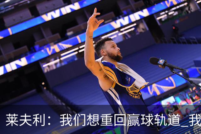 莱夫利：我们想重回赢球轨道 我养伤时欧文给了我很多帮助