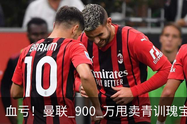 血亏！曼联 900 万甩卖青训瑰宝！如今实力碾压队内核心