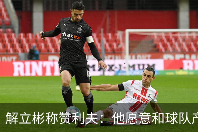 解立彬称赞利夫：他愿意和球队产生化学反应