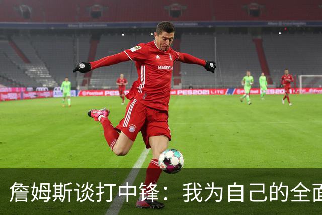 詹姆斯谈打中锋：我为自己的全面性而自豪