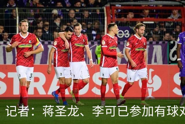记者：蒋圣龙、李可已参加有球对抗训练，向复出迈出重要一步