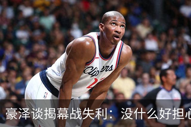 豪泽谈揭幕战失利：没什么好担心的，我们展现了极其出色的状态