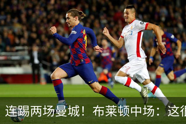 连踢两场曼城！布莱顿中场：这很难，所以前面比赛教练让我留力了