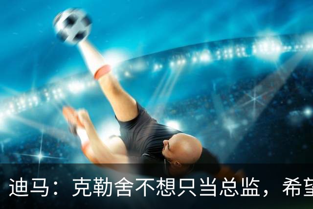 迪马：克勒舍不想只当总监，希望米兰以他为核心构建管理架构