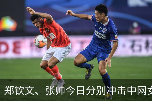 郑钦文、张帅今日分别冲击中网女子单双打决赛席位