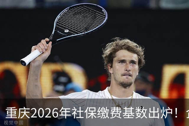 重庆2026年社保缴费基数出炉！企业职工、灵活就业缴费金额一次性算清
