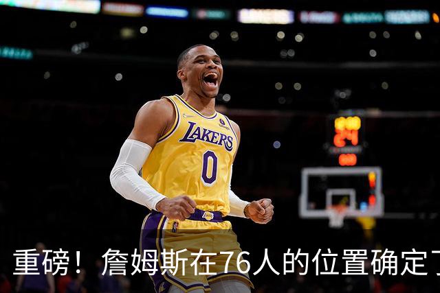 重磅！詹姆斯在76人的位置确定了！不打控球后卫…